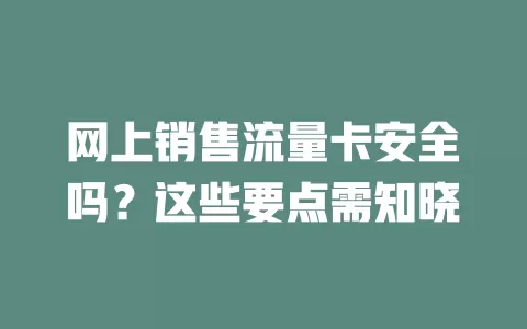 网上销售流量卡安全吗？这些要点需知晓