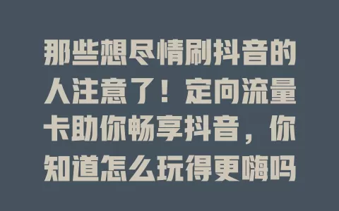 那些想尽情刷抖音的人注意了！定向流量卡助你畅享抖音，你知道怎么玩得更嗨吗？