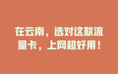 在云南，选对这款流量卡，上网超好用！
