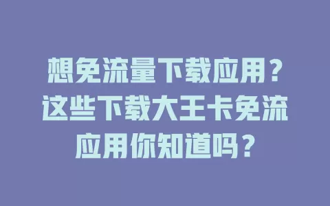 想免流量下载应用？这些下载大王卡免流应用你知道吗？