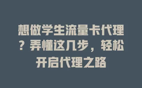 想做学生流量卡代理？弄懂这几步，轻松开启代理之路