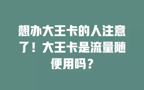 想办大王卡的人注意了！大王卡是流量随便用吗？