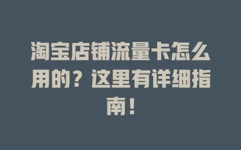 淘宝店铺流量卡怎么用的？这里有详细指南！