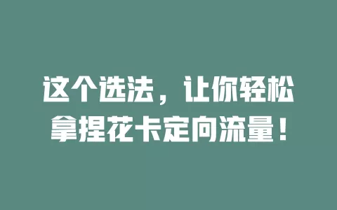 这个选法，让你轻松拿捏花卡定向流量！