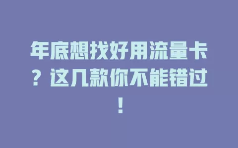 年底想找好用流量卡？这几款你不能错过！