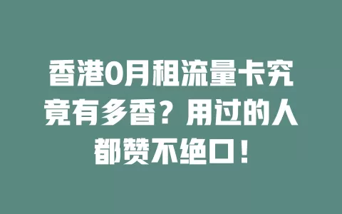 香港0月租流量卡究竟有多香？用过的人都赞不绝口！