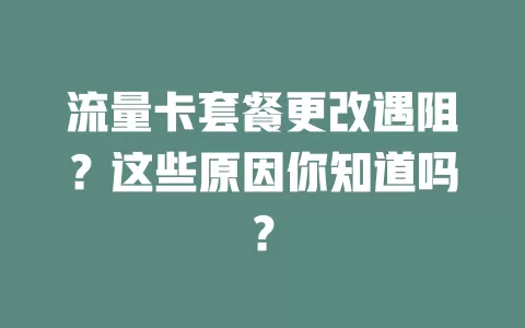 流量卡套餐更改遇阻？这些原因你知道吗？