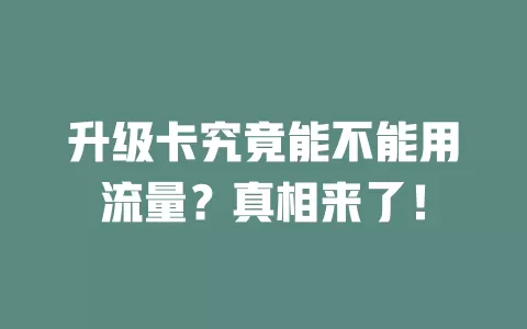 升级卡究竟能不能用流量？真相来了！