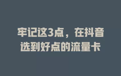 牢记这3点，在抖音选到好点的流量卡