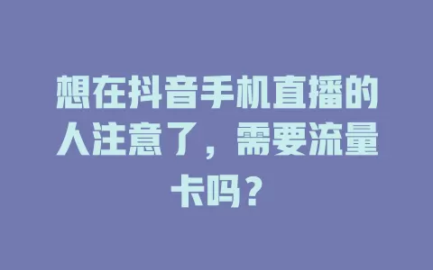 想在抖音手机直播的人注意了，需要流量卡吗？