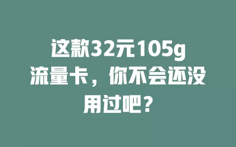这款32元105g流量卡，你不会还没用过吧？