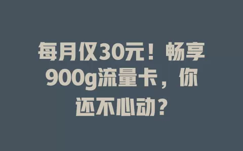 每月仅30元！畅享900g流量卡，你还不心动？