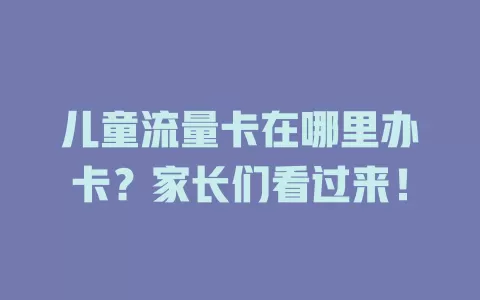 儿童流量卡在哪里办卡？家长们看过来！