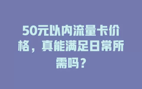 50元以内流量卡价格，真能满足日常所需吗？