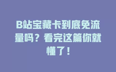 B站宝藏卡到底免流量吗？看完这篇你就懂了！