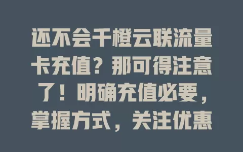 还不会千橙云联流量卡充值？那可得注意了！明确充值必要，掌握方式，关注优惠，重视安全，让流量卡持续供网，畅享数字生活