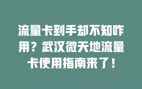 流量卡到手却不知咋用？武汉微天地流量卡使用指南来了！
