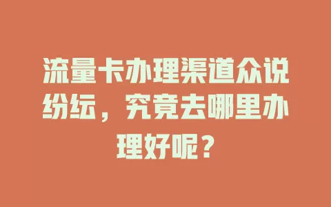 流量卡办理渠道众说纷纭，究竟去哪里办理好呢？