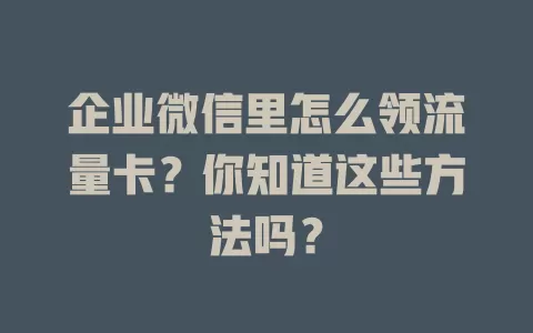 企业微信里怎么领流量卡？你知道这些方法吗？