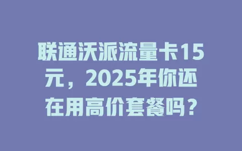 联通沃派流量卡15元，2025年你还在用高价套餐吗？