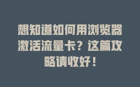 想知道如何用浏览器激活流量卡？这篇攻略请收好！