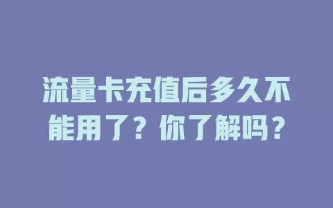 流量卡充值后多久不能用了？你了解吗？