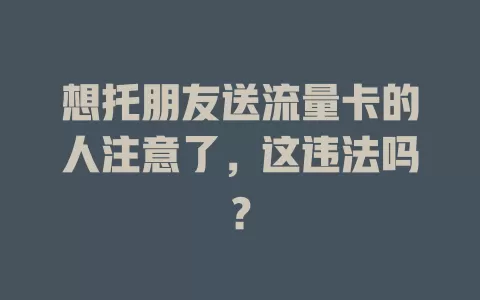 想托朋友送流量卡的人注意了，这违法吗？