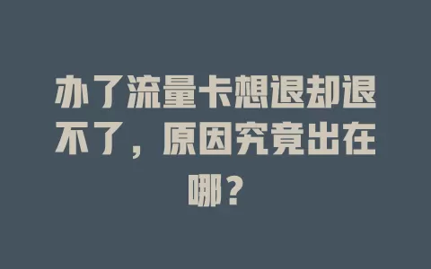 办了流量卡想退却退不了，原因究竟出在哪？