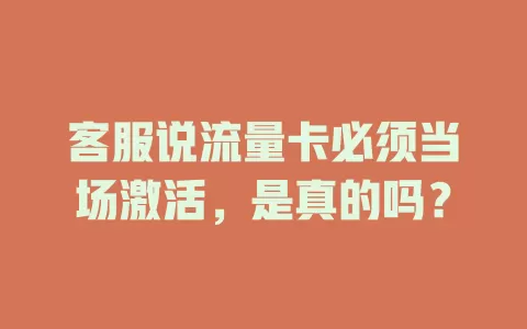 客服说流量卡必须当场激活，是真的吗？