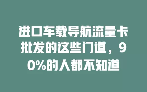 进口车载导航流量卡批发的这些门道，90%的人都不知道