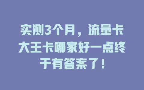实测3个月，流量卡大王卡哪家好一点终于有答案了！
