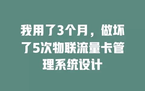 我用了3个月，做坏了5次物联流量卡管理系统设计
