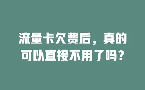 流量卡欠费后，真的可以直接不用了吗？