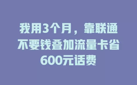我用3个月，靠联通不要钱叠加流量卡省600元话费