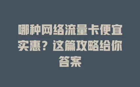 哪种网络流量卡便宜实惠？这篇攻略给你答案