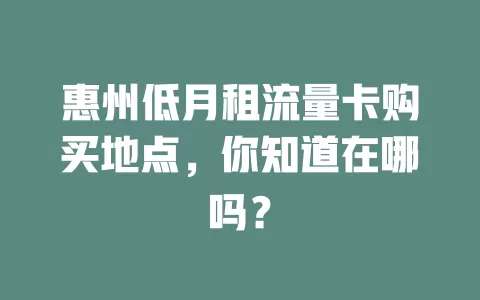 惠州低月租流量卡购买地点，你知道在哪吗？