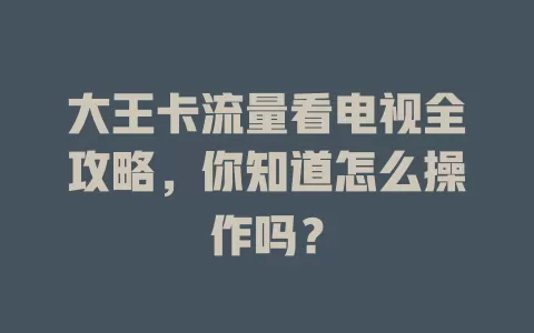 大王卡流量看电视全攻略，你知道怎么操作吗？