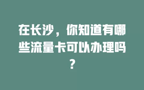 在长沙，你知道有哪些流量卡可以办理吗？