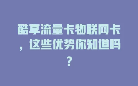 酷享流量卡物联网卡，这些优势你知道吗？