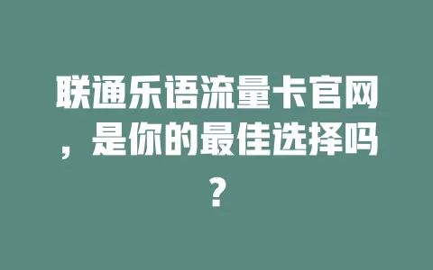 联通乐语流量卡官网，是你的最佳选择吗？