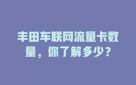 丰田车联网流量卡数量，你了解多少？