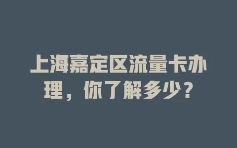 上海嘉定区流量卡办理，你了解多少？