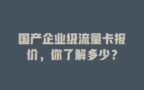 国产企业级流量卡报价，你了解多少？