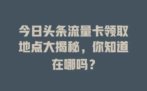 今日头条流量卡领取地点大揭秘，你知道在哪吗？