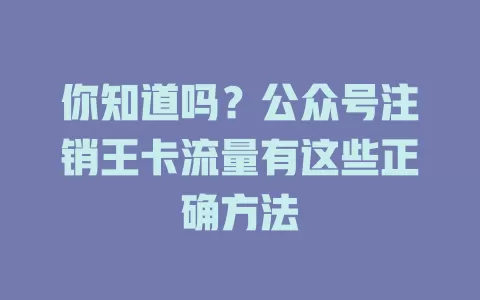 你知道吗？公众号注销王卡流量有这些正确方法