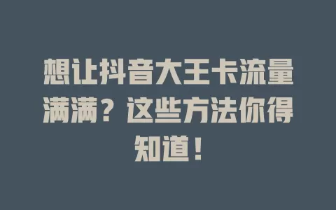 想让抖音大王卡流量满满？这些方法你得知道！