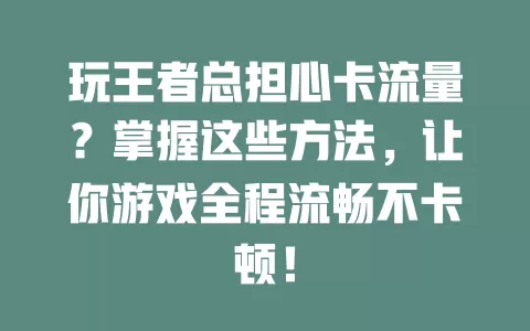 玩王者总担心卡流量？掌握这些方法，让你游戏全程流畅不卡顿！