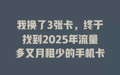 我换了3张卡，终于找到2025年流量多又月租少的手机卡
