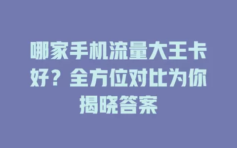哪家手机流量大王卡好？全方位对比为你揭晓答案