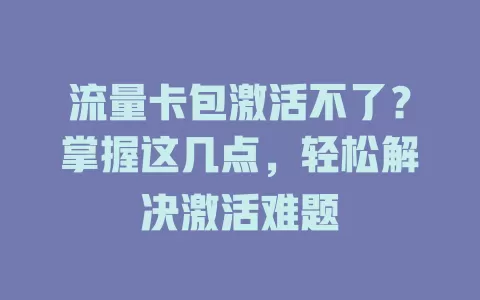 流量卡包激活不了？掌握这几点，轻松解决激活难题